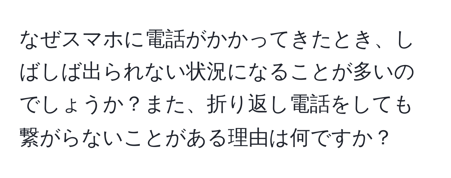 なぜスマホに電話がかかってきたとき、しばしば出られない状況になることが多いのでしょうか？また、折り返し電話をしても繋がらないことがある理由は何ですか？