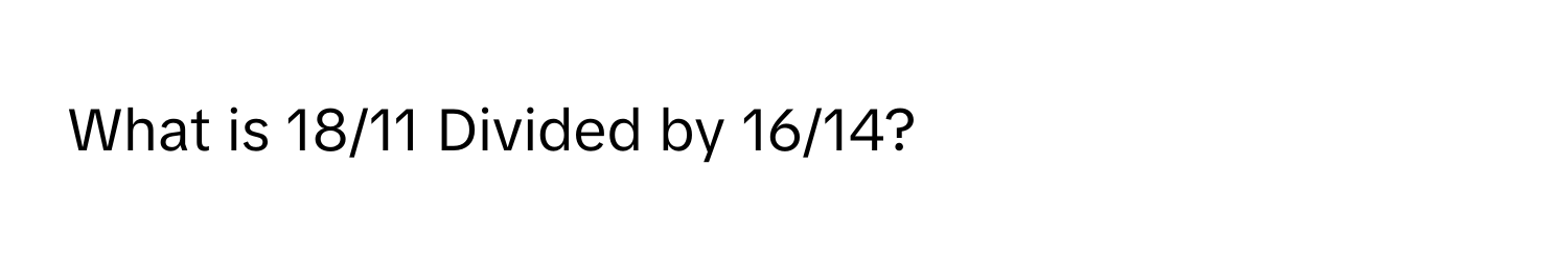 What is 18/11 Divided by 16/14?