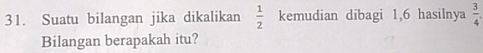 Suatu bilangan jika dikalikan  1/2  kemudian dibagi 1, 6 hasilnya  3/4 , 
Bilangan berapakah itu?