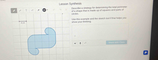 Lesson Synthesis 
Describe a strategy for determining the total perimeter 
/ T √ of a shape that is made up of squares and parts of 
circles 
show your thinking. Use this example and the sketch tool if that helps you 
Share With Class 
P