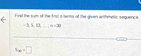 Find the sum of the first n terms of the given arithmetic sequence.
- 3, 5, 13, + n=30
S_30=□