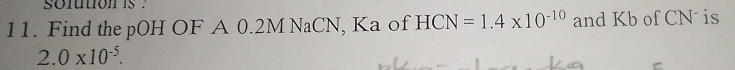 sofution is ' 
11. Find the pOH OF A 0.2M NaCN, Ka of HCN=1.4* 10^(-10) and Kb of CN is
2.0* 10^(-5).