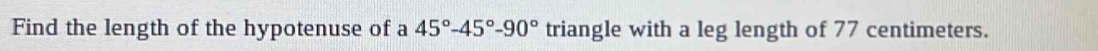 Find the length of the hypotenuse of a 45°-45°-90° triangle with a leg length of 77 centimeters.