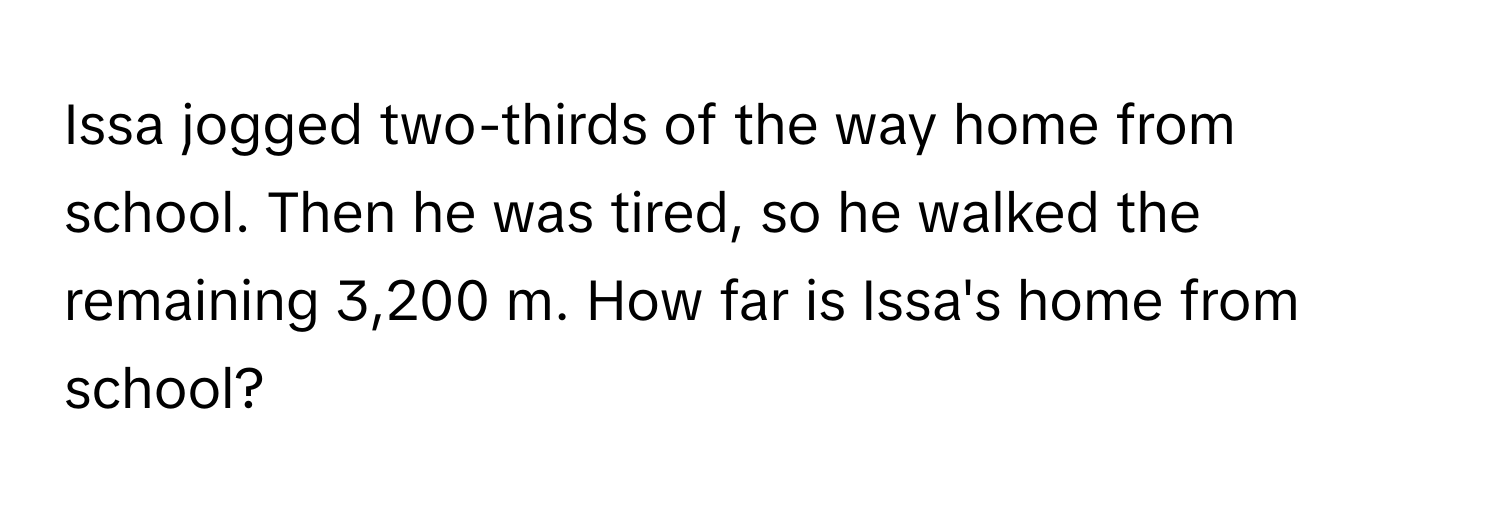 Issa jogged two-thirds of the way home from school. Then he was tired, so he walked the remaining 3,200 m. How far is Issa's home from school?