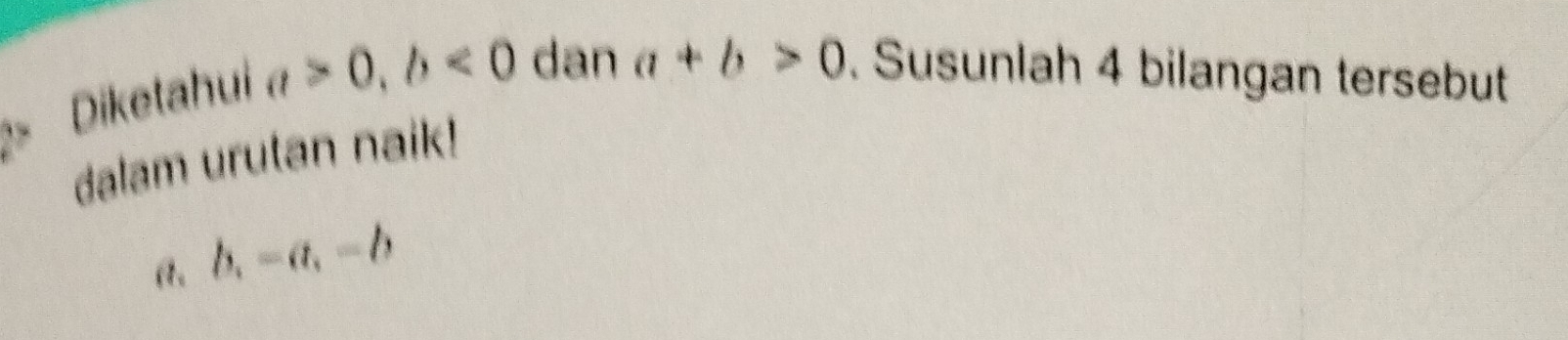 Diketahui a>0, b<0</tex> dan a+b>0. Susunlah 4 bilangan tersebut 
dalam urutan naik! 
a. b, -a, -b