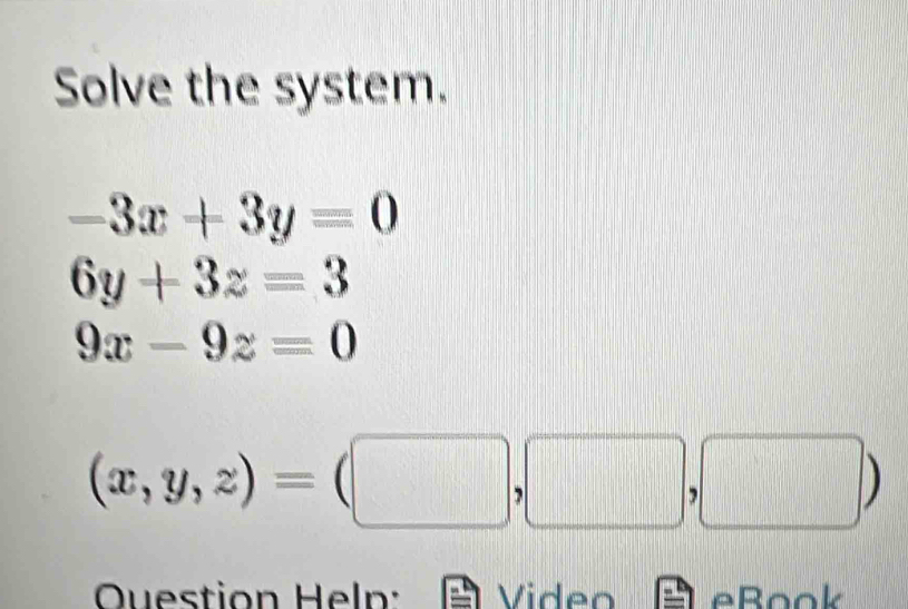 Solve the system.
-3x+3y=0
6y+3z=3
9x-9z=0
(x,y,z)=(□ ,□ ,□ )
OQuestion Heln: Video eB ook