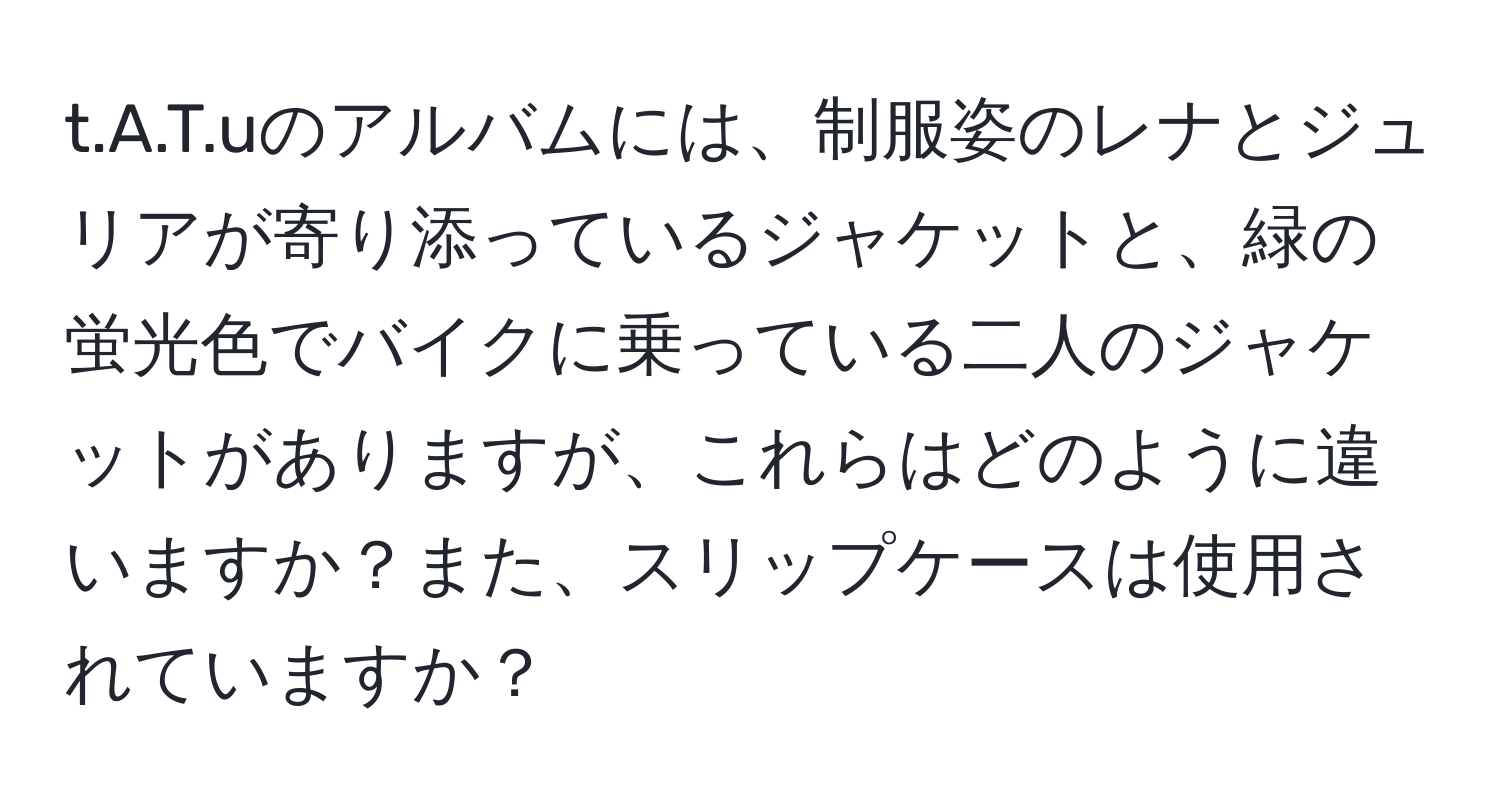 uのアルバムには、制服姿のレナとジュリアが寄り添っているジャケットと、緑の蛍光色でバイクに乗っている二人のジャケットがありますが、これらはどのように違いますか？また、スリップケースは使用されていますか？