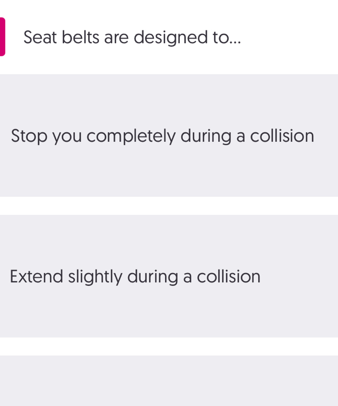 Seat belts are designed to... 
Stop you completely during a collision 
Extend slightly during a collision