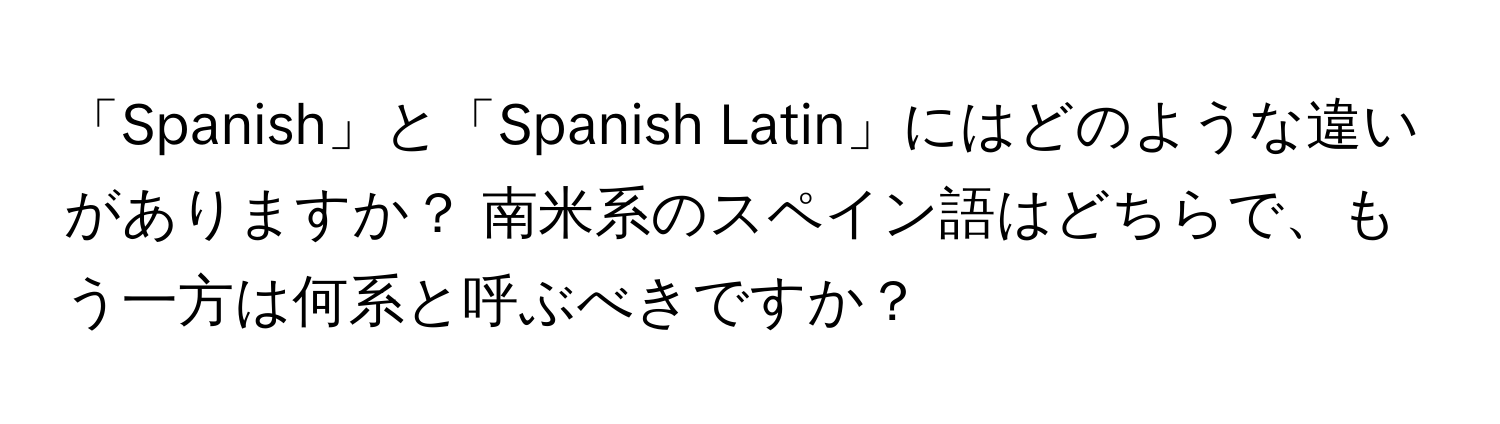 「Spanish」と「Spanish Latin」にはどのような違いがありますか？ 南米系のスペイン語はどちらで、もう一方は何系と呼ぶべきですか？