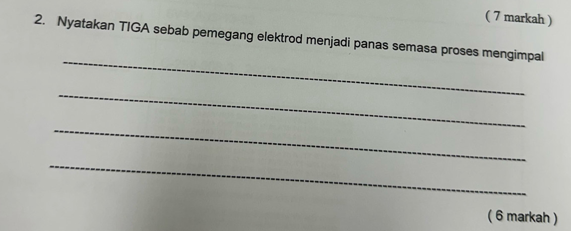 ( 7 markah ) 
2. Nyatakan TIGA sebab pemegang elektrod menjadi panas semasa proses mengimpal 
_ 
_ 
_ 
_ 
( 6 markah )