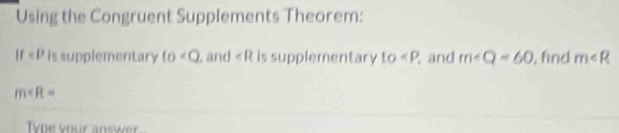 Using the Congruent Supplements Theorem:
If is supplementary (o , and ∠ R is supplementary to and m∠ Q=60 , find m
m
Iype your answer