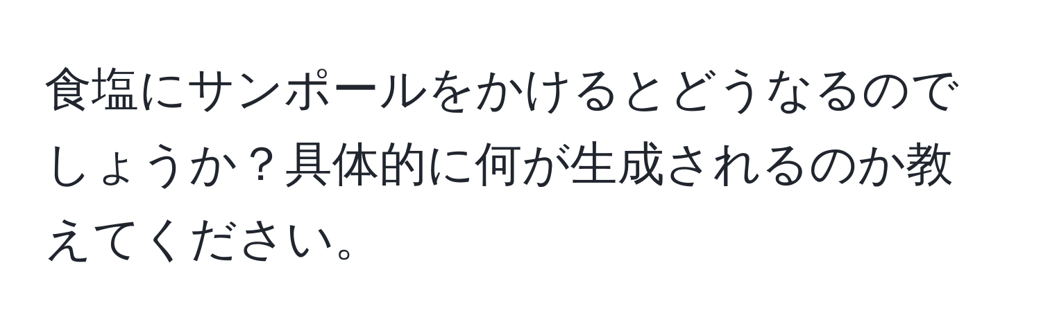 食塩にサンポールをかけるとどうなるのでしょうか？具体的に何が生成されるのか教えてください。