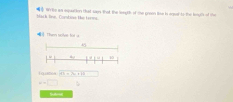 black line. Combine like terms. (1) Write an equation that says that the length of the green lise is equal to the lenglh of the 
)Then solve for y.
45
u 10
Equation: AS=7u+10
u=□
Subet