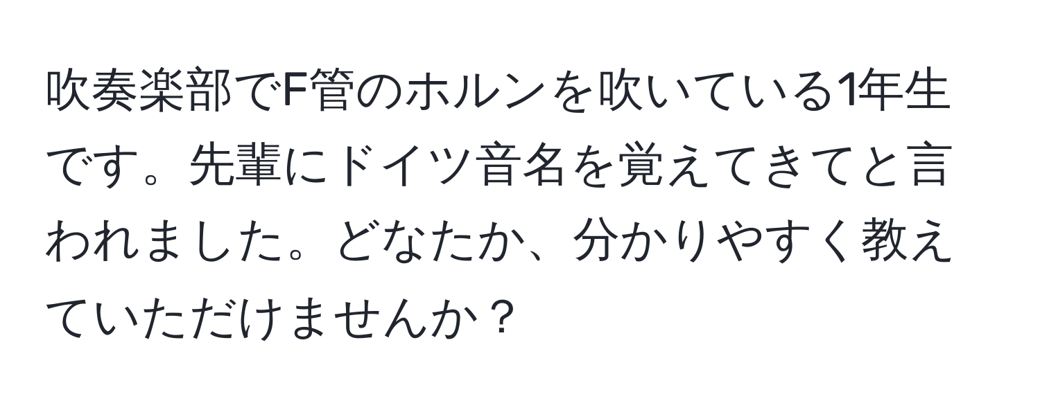 吹奏楽部でF管のホルンを吹いている1年生です。先輩にドイツ音名を覚えてきてと言われました。どなたか、分かりやすく教えていただけませんか？