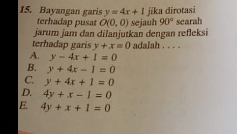 Bayangan garis y=4x+1 jika dirotasi
terhadap pusat O(0,0)
jarum jam dan dilanjutkan dengan refleksi sejauh 90° searah
terhadap garis y+x=0 aalah . . . .
A. y-4x+1=0
B. y+4x-1=0
C. y+4x+1=0
D. 4y+x-1=0
E. 4y+x+1=0