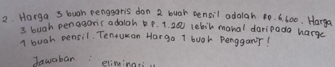 Harga 3 buah penggaris don 2 buar pensil adalah Rp. 6. 600. Harga
3 bugh penggorir adalah k P. 1. 200 lebih mahal daripada hargc
1 buah pensil. Tentukan Hargo 1 buoh Penggany! 
Javabar: 
eliminoci