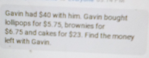 Gavin had $40 with him. Gavin bought 
lollipops for $5.75, brownies for
$6.75 and cakes for $23. Find the money 
left with Gavin.