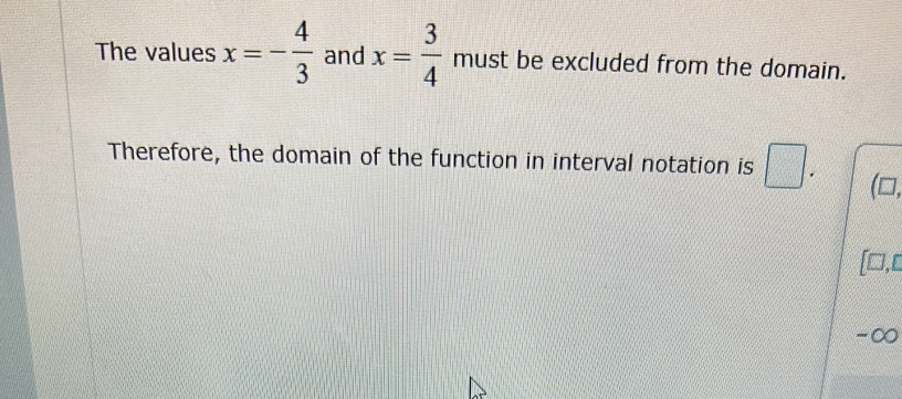 The values x=- 4/3  and x= 3/4  must be excluded from the domain. 
Therefore, the domain of the function in interval notation is □ (□ 
[□,c 
-∞