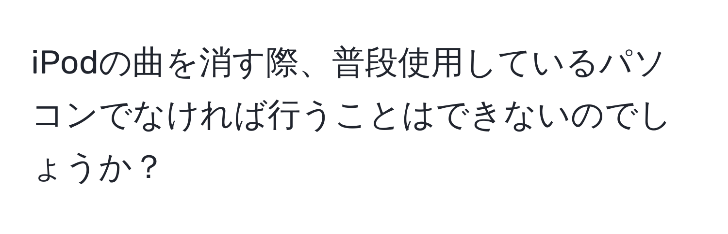 iPodの曲を消す際、普段使用しているパソコンでなければ行うことはできないのでしょうか？