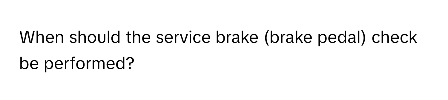 When should the service brake (brake pedal) check be performed?