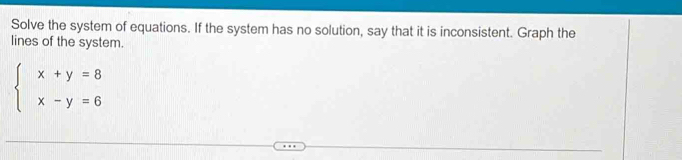 Solve the system of equations. If the system has no solution, say that it is inconsistent. Graph the 
lines of the system.
beginarrayl x+y=8 x-y=6endarray.