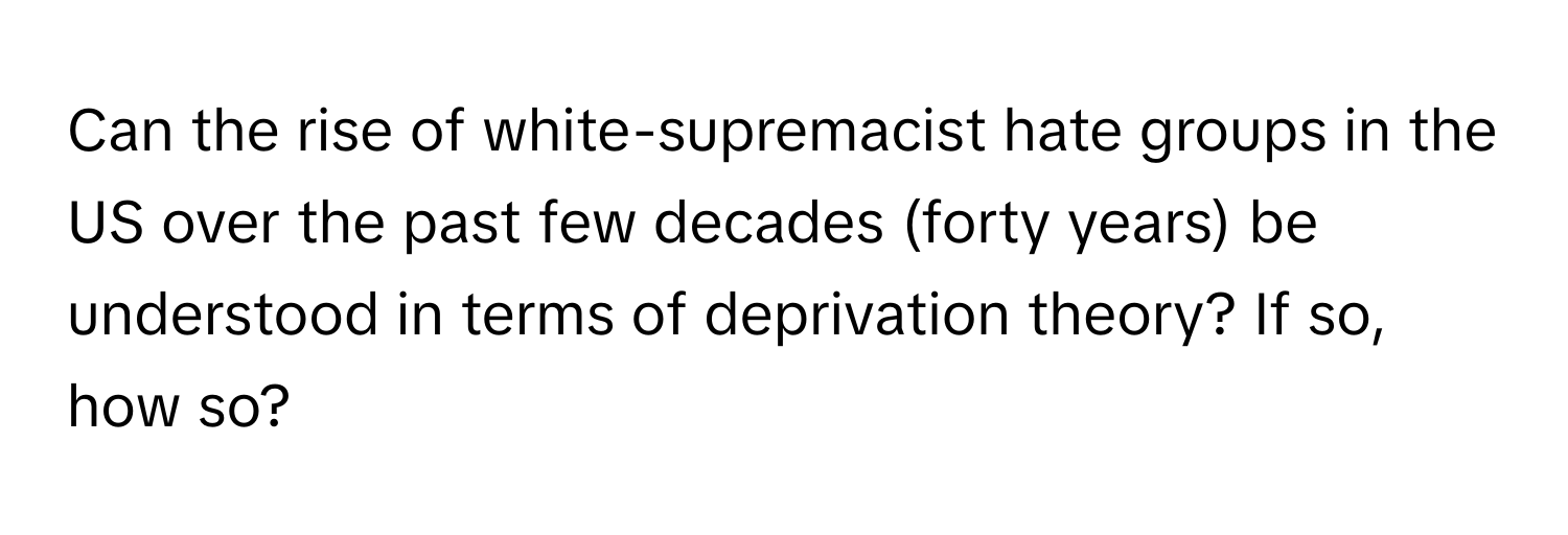 Can the rise of white-supremacist hate groups in the US over the past few decades (forty years) be understood in terms of deprivation theory? If so, how so?