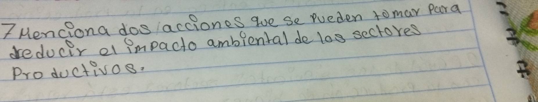 Menciona dos acciones gue se rueden to mar Para 
dredocer a impacto ambiental de l0g sectores 
Productivos.