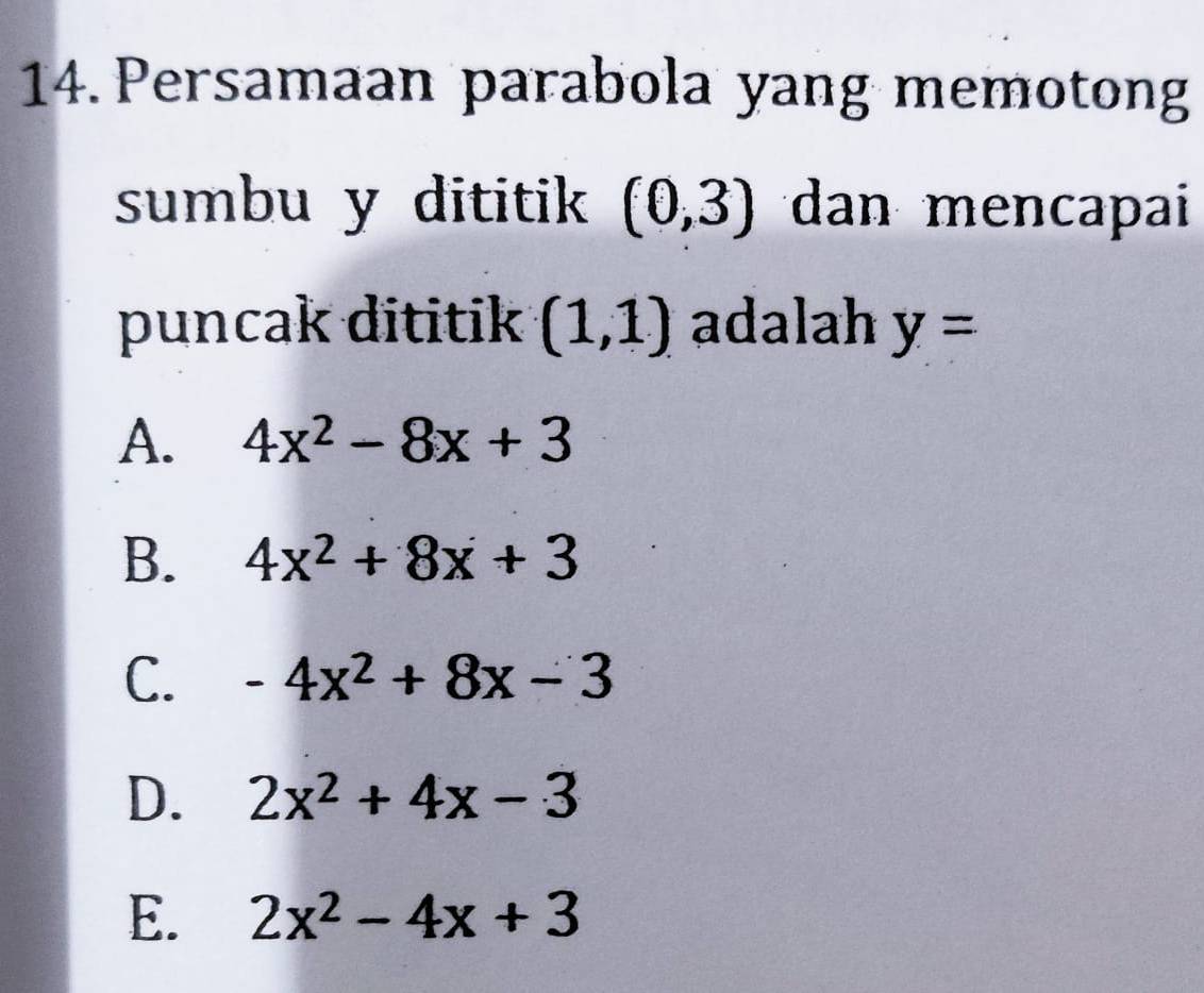 Persamaan parabola yang memotong
sumbu y dititik (0,3) dan mencapai
puncak dititik (1,1) adalah y=
A. 4x^2-8x+3
B. 4x^2+8x+3
C. -4x^2+8x-3
D. 2x^2+4x-3
E. 2x^2-4x+3