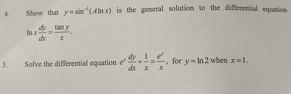 Show that y=sin^(-1)(Aln x) is the general solution to the differential equation
ln x dy/dx = tan y/x . 
5. Solve the differential equation e”  dy/dx + 1/x = e^y/x  , for y=ln 2 when x=1.