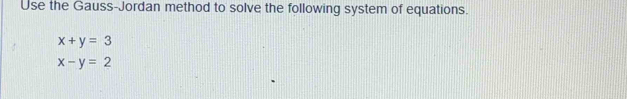 Use the Gauss-Jordan method to solve the following system of equations.
x+y=3
x-y=2