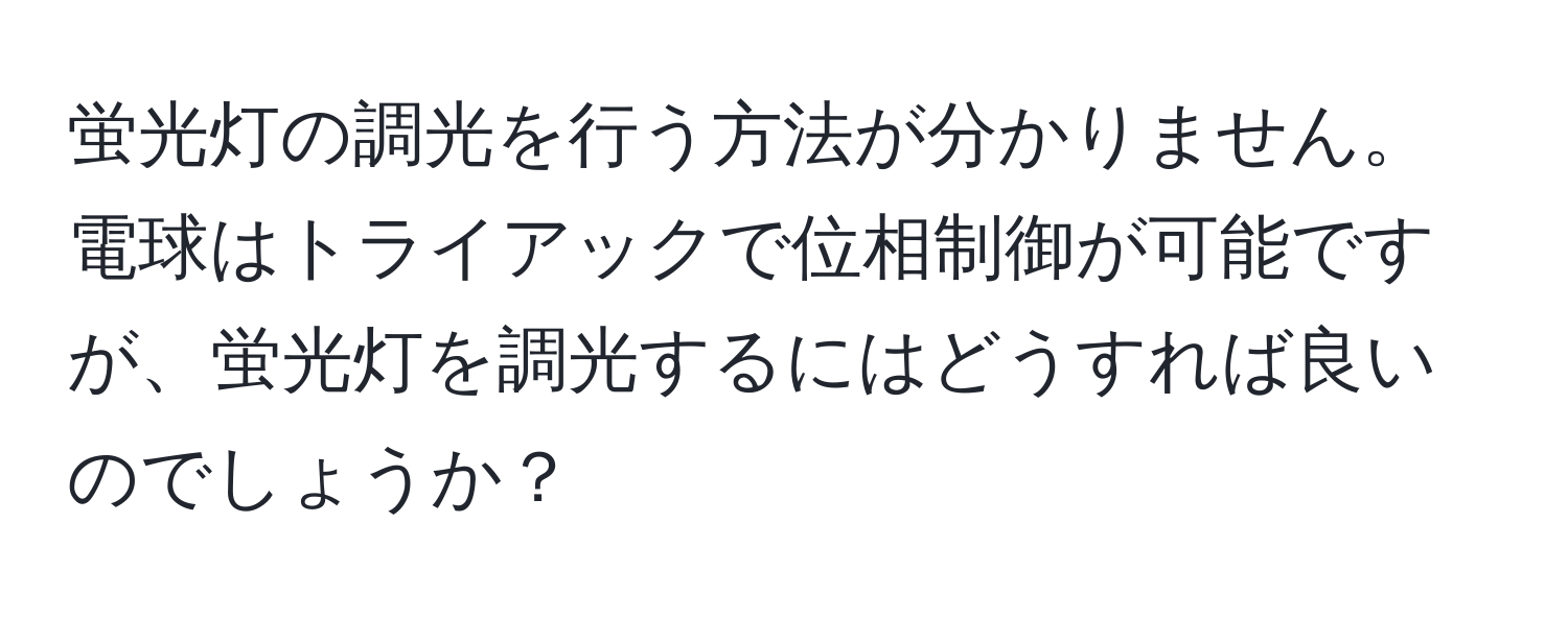 蛍光灯の調光を行う方法が分かりません。電球はトライアックで位相制御が可能ですが、蛍光灯を調光するにはどうすれば良いのでしょうか？