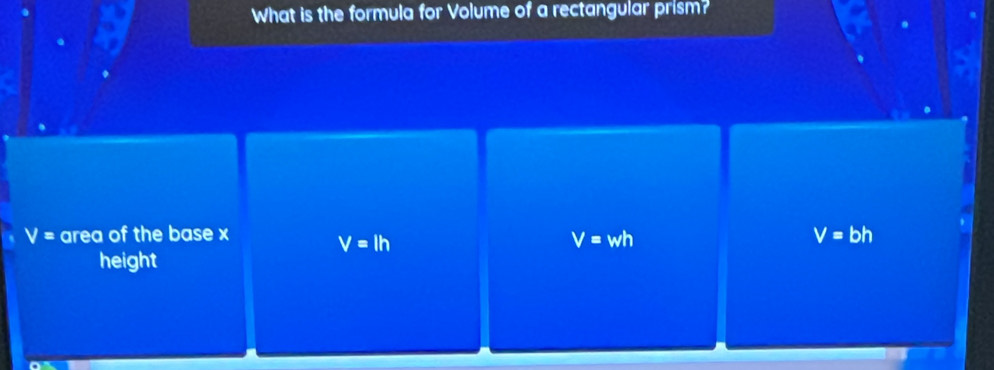 What is the formula for Volume of a rectangular prism?
V= area of the base x V=bh
V=lh
V=wh
height