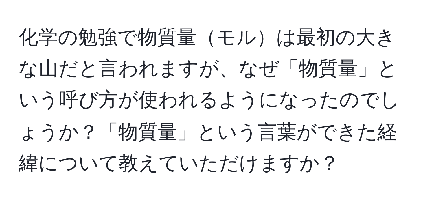 化学の勉強で物質量モルは最初の大きな山だと言われますが、なぜ「物質量」という呼び方が使われるようになったのでしょうか？「物質量」という言葉ができた経緯について教えていただけますか？