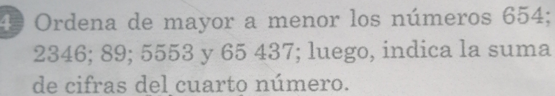 Ordena de mayor a menor los números 654;
2346; 89; 5553 y 65 437; luego, indica la suma 
de cifras del cuarto número.