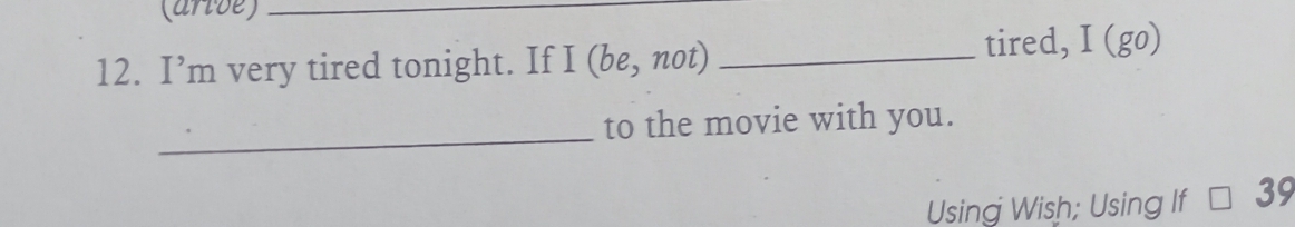 (arive)_ 
12. I’m very tired tonight. If I (be, not) _tired, I (go) 
_ 
to the movie with you. 
Using Wish; Using If 39