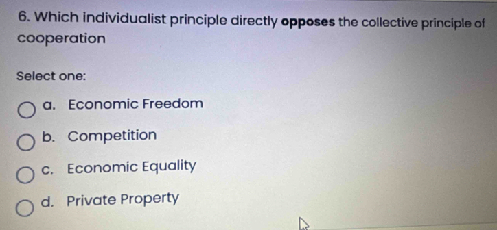 Which individualist principle directly opposes the collective principle of
cooperation
Select one:
a. Economic Freedom
b. Competition
c. Economic Equality
d. Private Property