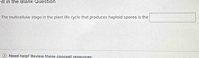 Fill in the Blank Question 
The multicellular stage in the plant life cycle that produces haploid spores is the □ . 
> Need help? Review these concept resources.