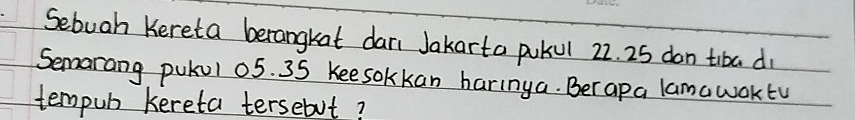 Sebuah Kereta berangkat dar Jakarta pukul 22. 25 don tiba di 
Semorang putul 05. 35 Kee sokkan harinya. Ber apa lamawoktu 
tempub kereta tersebut?