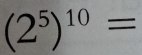 (2^5)^10=