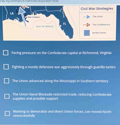 Facing pressure on the Confederate capital at Richmond, Virginia
Fighting a mostly defensive war aggressively through guerilla tactics
The Union advanced along the Mississippi in Southern territory
The Union Naval Blockade restricted trade, reducing Confederate
supplies and possible support
Wanting to demoralize and divert Union forces, Lee moved North
unsuccessfully