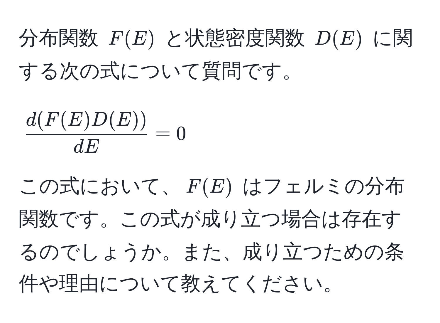 分布関数 ( F(E) ) と状態密度関数 ( D(E) ) に関する次の式について質問です。  
[
 d(F(E)D(E))/dE  = 0
]
この式において、( F(E) ) はフェルミの分布関数です。この式が成り立つ場合は存在するのでしょうか。また、成り立つための条件や理由について教えてください。