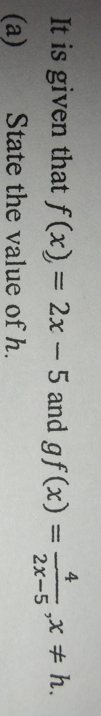 It is given that f(x)=2x-5 and gf(x)= 4/2x-5 , x!= h. 
(a) State the value of h.