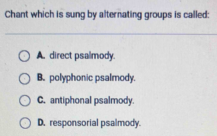 Chant which is sung by alternating groups is called:
A. direct psalmody.
B. polyphonic psalmody.
C. antiphonal psalmody.
D. responsorial psalmody.