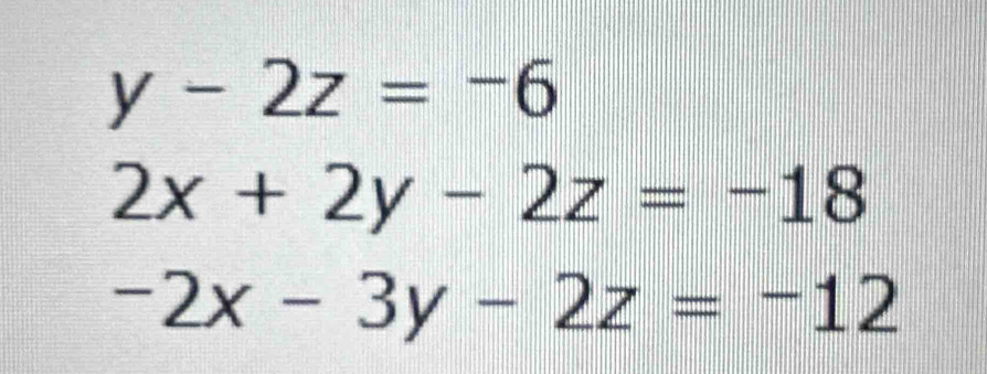 y-2z=-6
2x+2y-2z=-18
-2x-3y-2z=-12