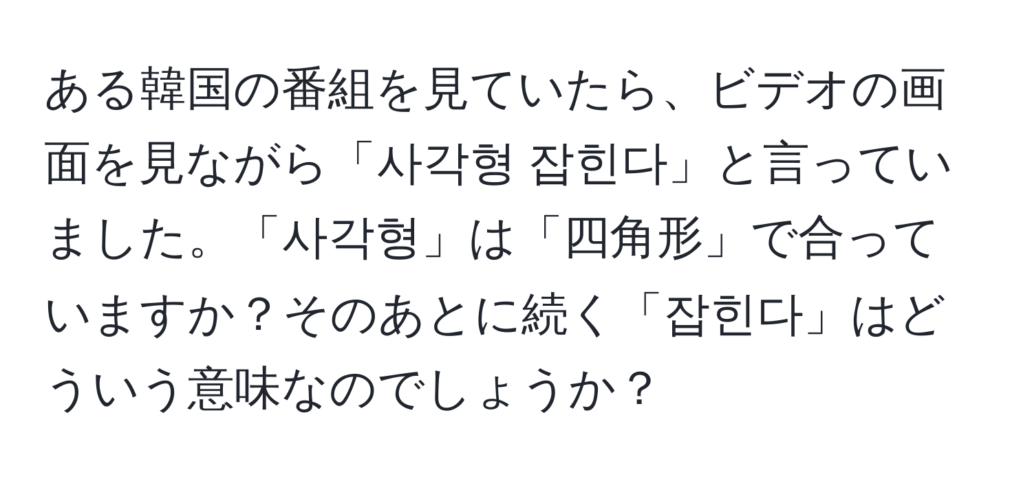 ある韓国の番組を見ていたら、ビデオの画面を見ながら「사각형 잡힌다」と言っていました。「사각형」は「四角形」で合っていますか？そのあとに続く「잡힌다」はどういう意味なのでしょうか？