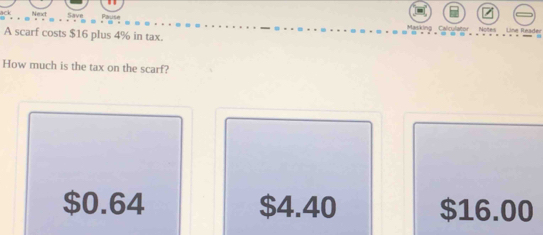 Save
Calculator Notes Line Reader
A scarf costs $16 plus 4% in tax.
How much is the tax on the scarf?
$0.64 $4.40 $16.00