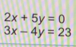 2x+5y=0
3x-4y=23