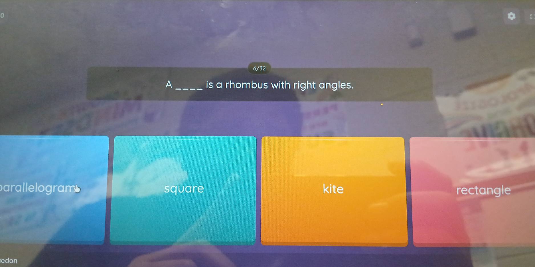 6/32
A _is a rhombus with right angles.
arallelogram square kite rectangle
edon