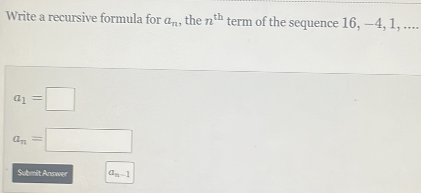 Write a recursive formula for a_n , the n^(th) term of the sequence 16, −4, 1, ....
a_1=□
a_n=□
Submit Answer a_n-1