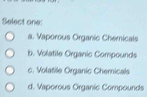 Select one:
a. Vaporous Organic Chemicals
b. Volatile Organic Compounds
c. Volatile Organic Chemicals
d. Vaporous Organic Compounds